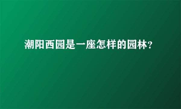 潮阳西园是一座怎样的园林？