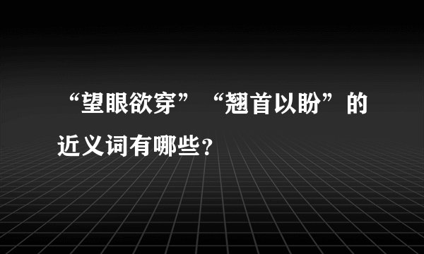 “望眼欲穿”“翘首以盼”的近义词有哪些？