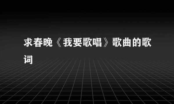 求春晚《我要歌唱》歌曲的歌词