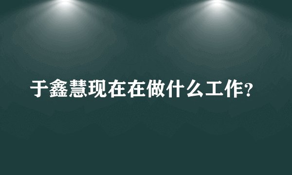于鑫慧现在在做什么工作？
