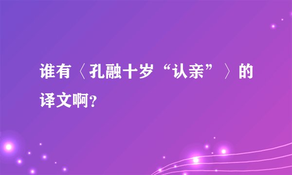 谁有〈孔融十岁“认亲”〉的译文啊？