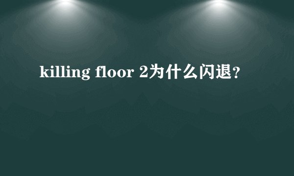 killing floor 2为什么闪退？
