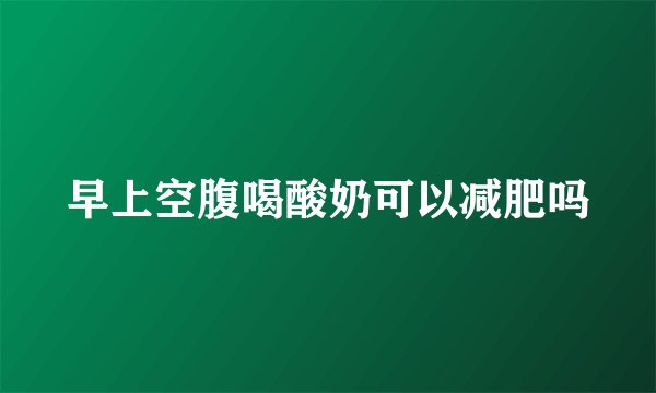 早上空腹喝酸奶可以减肥吗