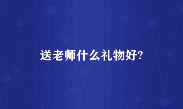 送老师什么礼物好?