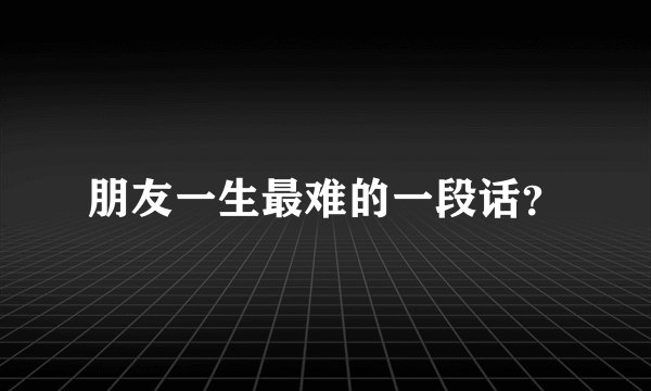朋友一生最难的一段话？