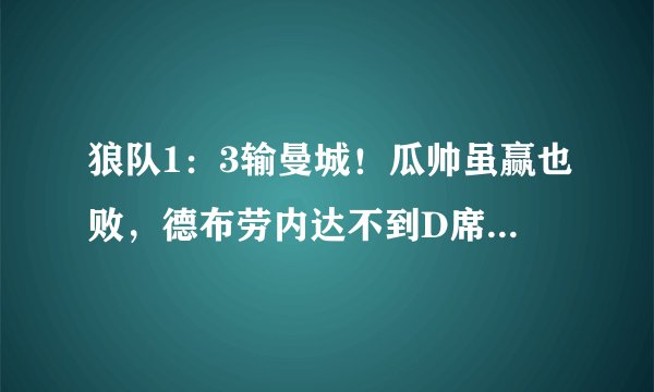 狼队1：3输曼城！瓜帅虽赢也败，德布劳内达不到D席的覆盖面积