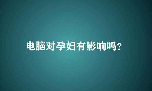 电脑对孕妇有影响吗？