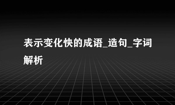 表示变化快的成语_造句_字词解析