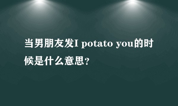 当男朋友发I potato you的时候是什么意思？