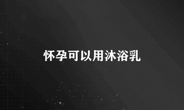 怀孕可以用沐浴乳