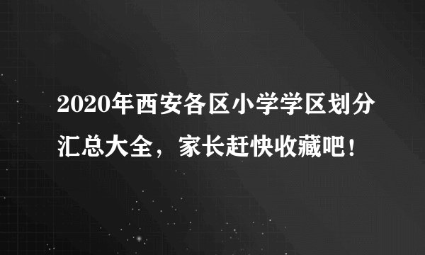 2020年西安各区小学学区划分汇总大全，家长赶快收藏吧！