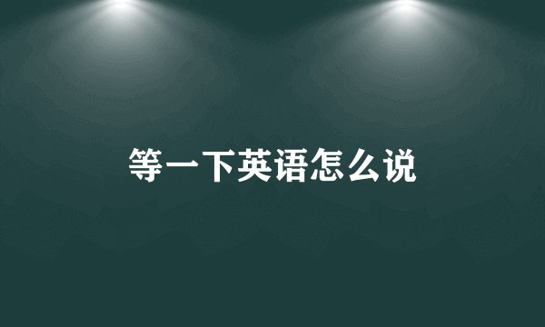 等一下英语怎么说