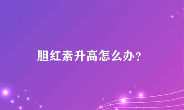 胆红素升高怎么办？