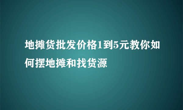 地摊货批发价格1到5元教你如何摆地摊和找货源