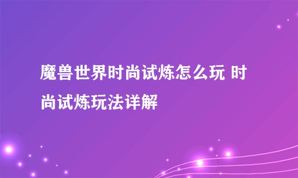 魔兽世界时尚试炼怎么玩 时尚试炼玩法详解
