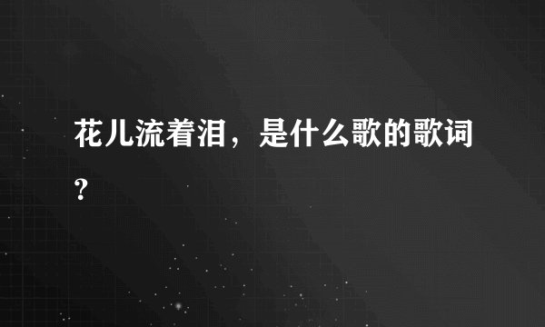 花儿流着泪，是什么歌的歌词？