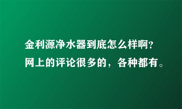 金利源净水器到底怎么样啊？网上的评论很多的，各种都有。