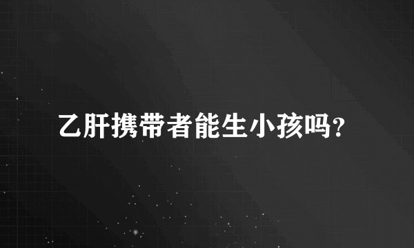 乙肝携带者能生小孩吗？