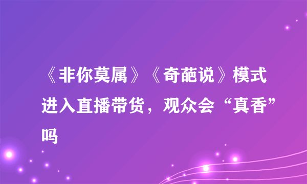 《非你莫属》《奇葩说》模式进入直播带货，观众会“真香”吗