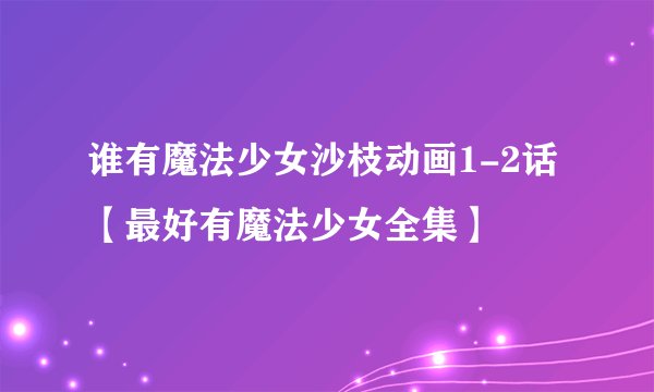谁有魔法少女沙枝动画1-2话 【最好有魔法少女全集】