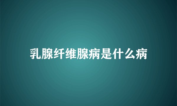 乳腺纤维腺病是什么病