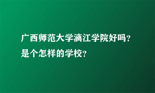 广西师范大学漓江学院好吗？是个怎样的学校？