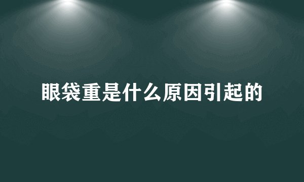 眼袋重是什么原因引起的