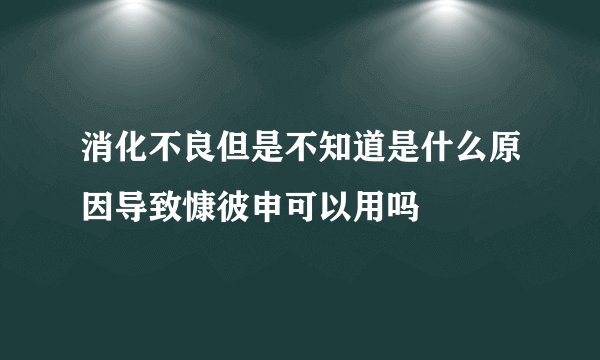 消化不良但是不知道是什么原因导致慷彼申可以用吗