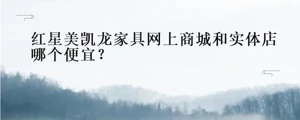 红星美凯龙家具网上商城和实体店哪个便宜？