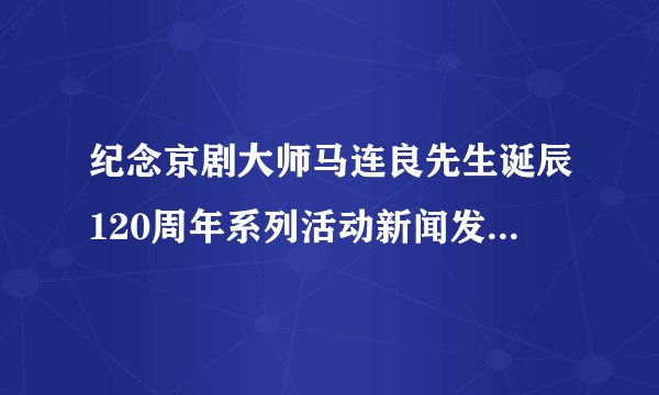 纪念京剧大师马连良先生诞辰120周年系列活动新闻发布会在京召开