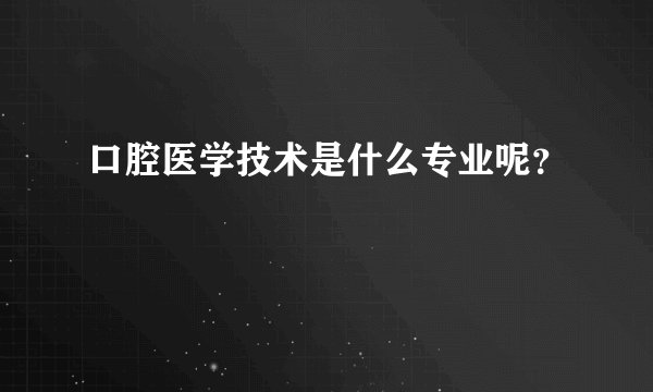口腔医学技术是什么专业呢？