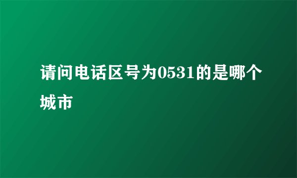 请问电话区号为0531的是哪个城市
