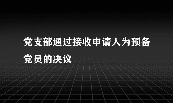 党支部通过接收申请人为预备党员的决议