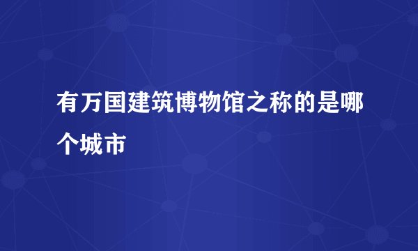 有万国建筑博物馆之称的是哪个城市