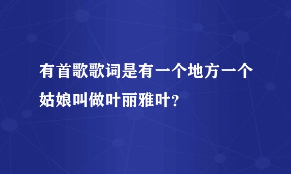 有首歌歌词是有一个地方一个姑娘叫做叶丽雅叶？