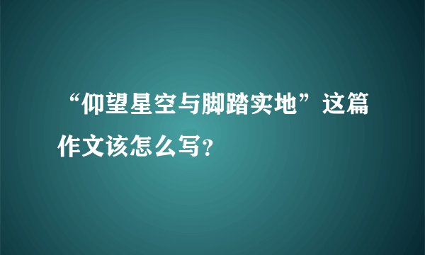 “仰望星空与脚踏实地”这篇作文该怎么写？