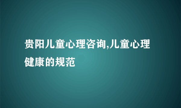 贵阳儿童心理咨询,儿童心理健康的规范
