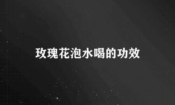 玫瑰花泡水喝的功效