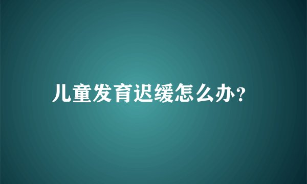 儿童发育迟缓怎么办？