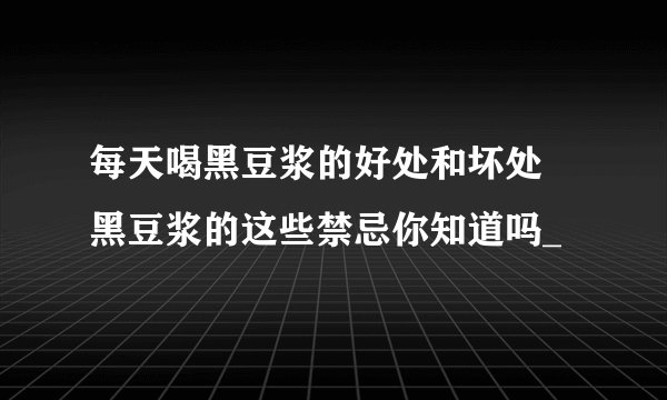 每天喝黑豆浆的好处和坏处 黑豆浆的这些禁忌你知道吗_