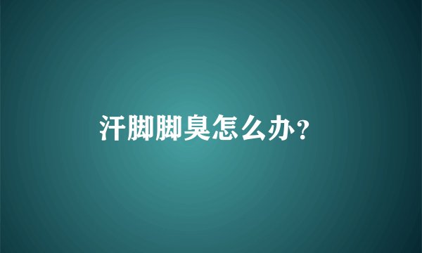 汗脚脚臭怎么办？