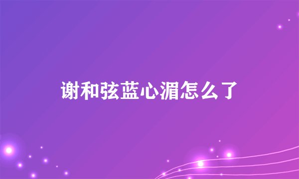 谢和弦蓝心湄怎么了