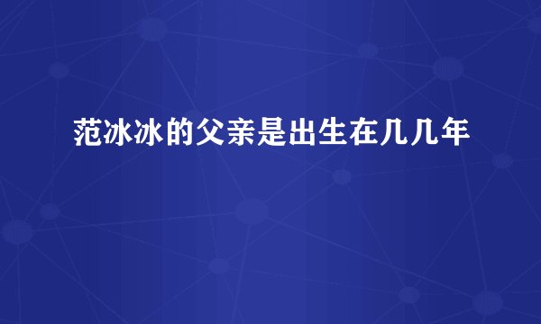 范冰冰的父亲是出生在几几年