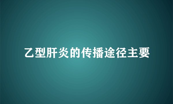 乙型肝炎的传播途径主要