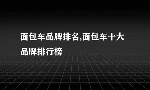 面包车品牌排名,面包车十大品牌排行榜