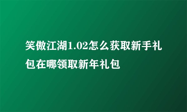 笑傲江湖1.02怎么获取新手礼包在哪领取新年礼包