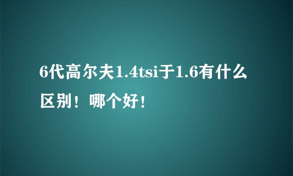 6代高尔夫1.4tsi于1.6有什么区别！哪个好！