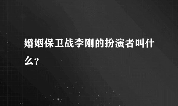 婚姻保卫战李刚的扮演者叫什么?