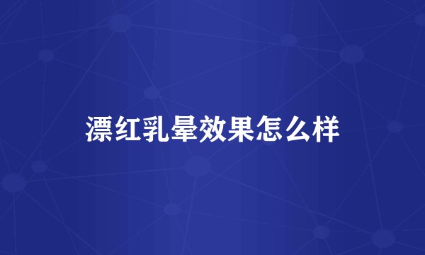 漂红乳晕效果怎么样