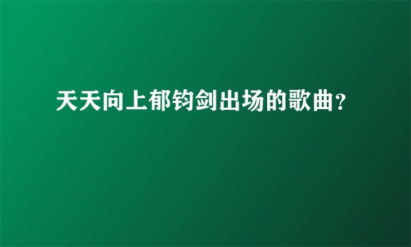 天天向上郁钧剑出场的歌曲？